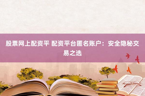 股票网上配资平 配资平台匿名账户：安全隐秘交易之选