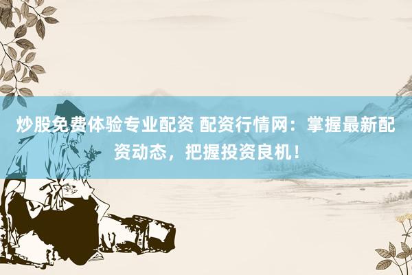炒股免费体验专业配资 配资行情网：掌握最新配资动态，把握投资良机！