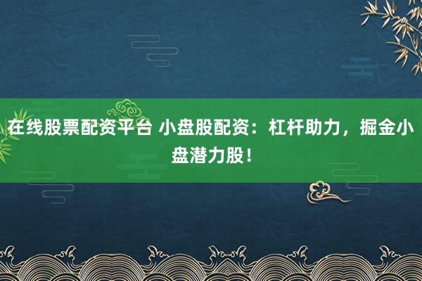 在线股票配资平台 小盘股配资：杠杆助力，掘金小盘潜力股！