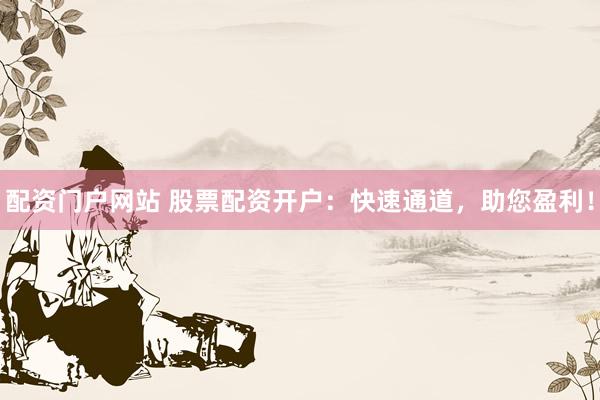 配资门户网站 股票配资开户：快速通道，助您盈利！