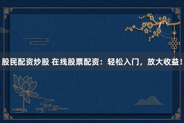 股民配资炒股 在线股票配资：轻松入门，放大收益！