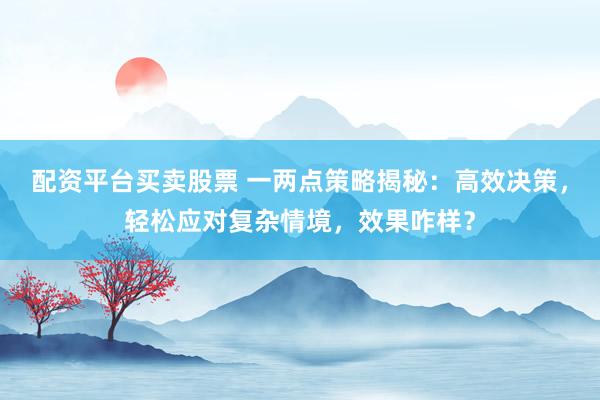 配资平台买卖股票 一两点策略揭秘：高效决策，轻松应对复杂情境，效果咋样？