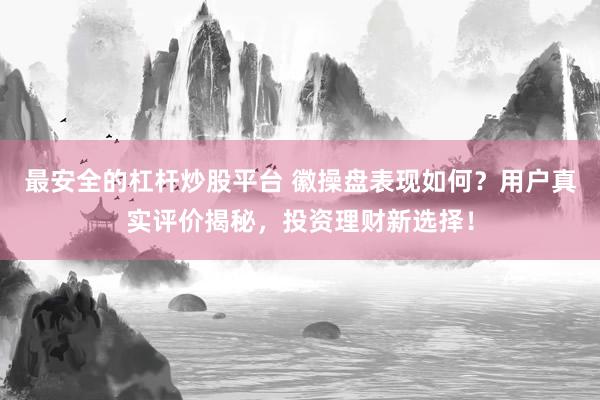 最安全的杠杆炒股平台 徽操盘表现如何？用户真实评价揭秘，投资理财新选择！