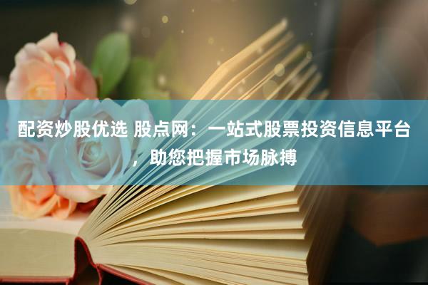 配资炒股优选 股点网：一站式股票投资信息平台，助您把握市场脉搏
