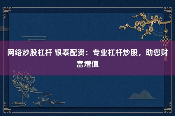 网络炒股杠杆 银泰配资：专业杠杆炒股，助您财富增值