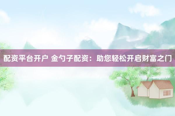配资平台开户 金勺子配资：助您轻松开启财富之门