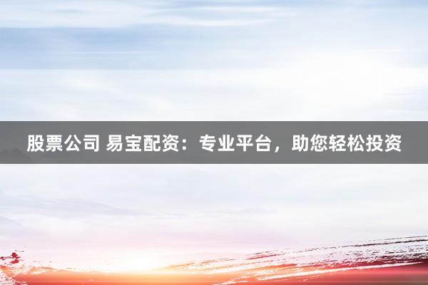 股票公司 易宝配资：专业平台，助您轻松投资