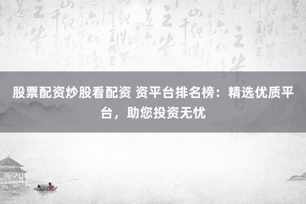 股票配资炒股看配资 资平台排名榜：精选优质平台，助您投资无忧