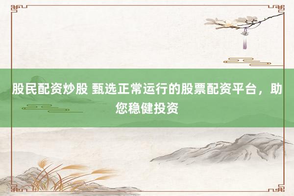 股民配资炒股 甄选正常运行的股票配资平台，助您稳健投资