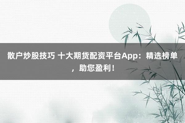 散户炒股技巧 十大期货配资平台App：精选榜单，助您盈利！
