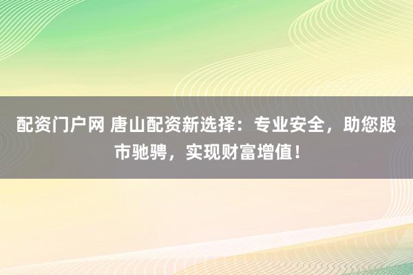 配资门户网 唐山配资新选择：专业安全，助您股市驰骋，实现财富增值！