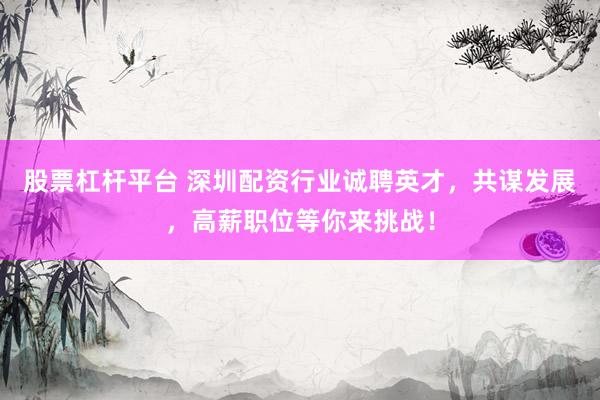 股票杠杆平台 深圳配资行业诚聘英才，共谋发展，高薪职位等你来挑战！
