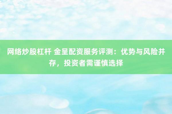网络炒股杠杆 金呈配资服务评测：优势与风险并存，投资者需谨慎选择