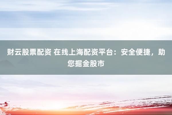 财云股票配资 在线上海配资平台：安全便捷，助您掘金股市