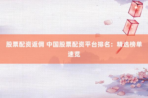 股票配资返佣 中国股票配资平台排名：精选榜单速览