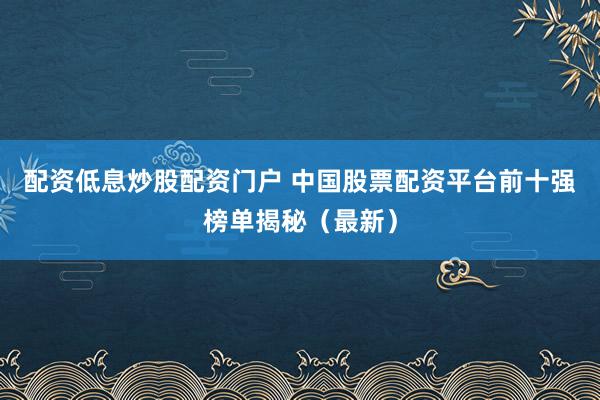 配资低息炒股配资门户 中国股票配资平台前十强榜单揭秘（最新）