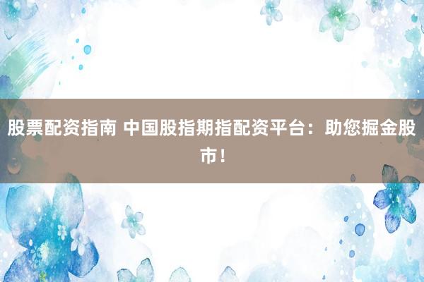 股票配资指南 中国股指期指配资平台：助您掘金股市！