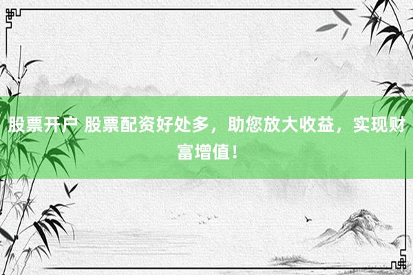 股票开户 股票配资好处多，助您放大收益，实现财富增值！