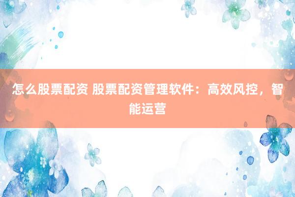 怎么股票配资 股票配资管理软件：高效风控，智能运营