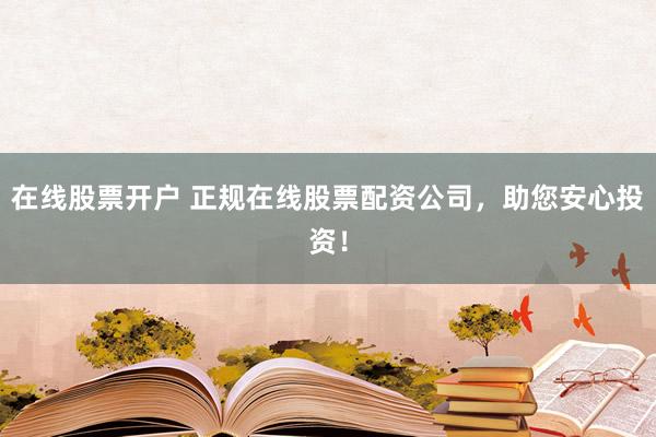 在线股票开户 正规在线股票配资公司，助您安心投资！
