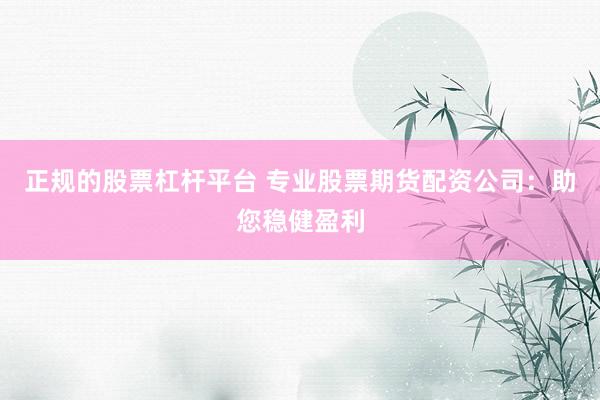 正规的股票杠杆平台 专业股票期货配资公司：助您稳健盈利