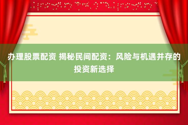 办理股票配资 揭秘民间配资：风险与机遇并存的投资新选择