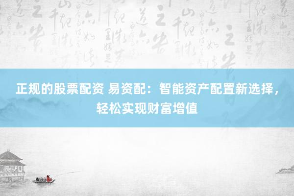 正规的股票配资 易资配：智能资产配置新选择，轻松实现财富增值