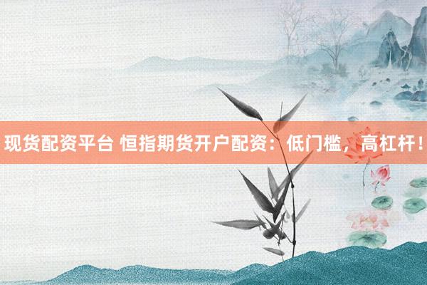 现货配资平台 恒指期货开户配资：低门槛，高杠杆！