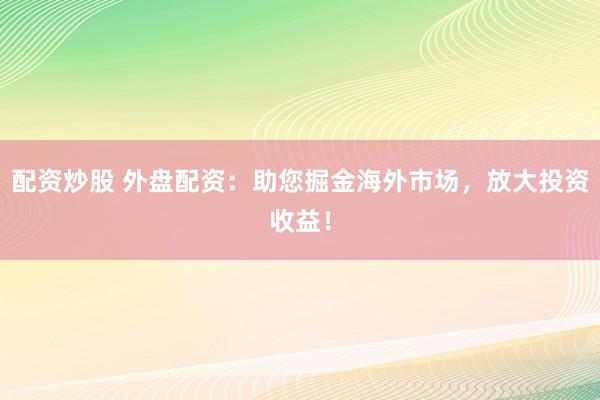 配资炒股 外盘配资：助您掘金海外市场，放大投资收益！