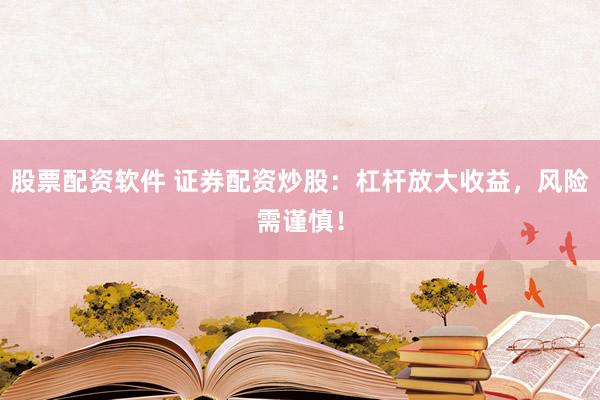 股票配资软件 证券配资炒股：杠杆放大收益，风险需谨慎！