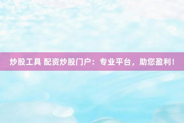 炒股工具 配资炒股门户：专业平台，助您盈利！