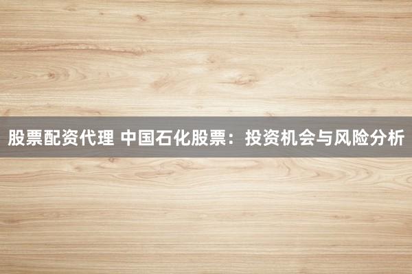 股票配资代理 中国石化股票：投资机会与风险分析