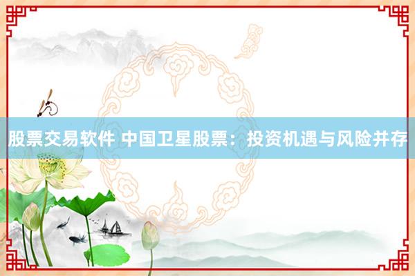 股票交易软件 中国卫星股票：投资机遇与风险并存