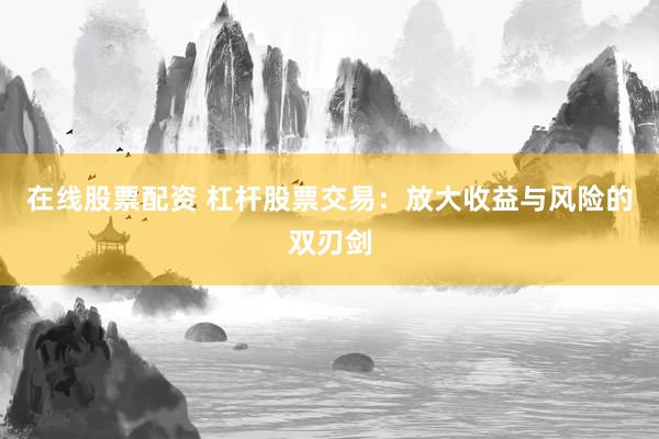 在线股票配资 杠杆股票交易：放大收益与风险的双刃剑
