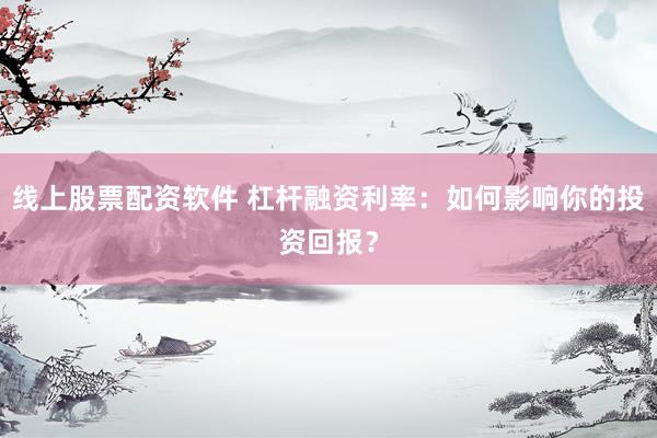 线上股票配资软件 杠杆融资利率：如何影响你的投资回报？
