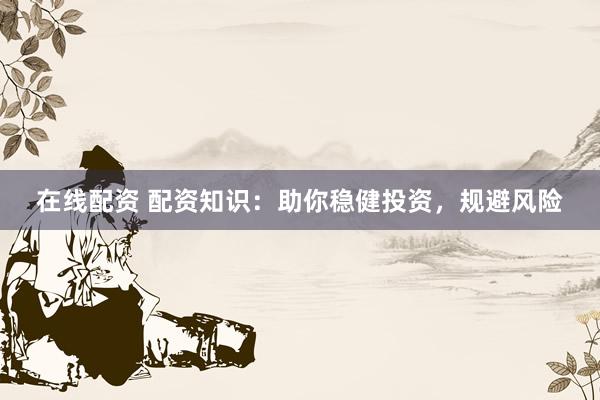 在线配资 配资知识：助你稳健投资，规避风险