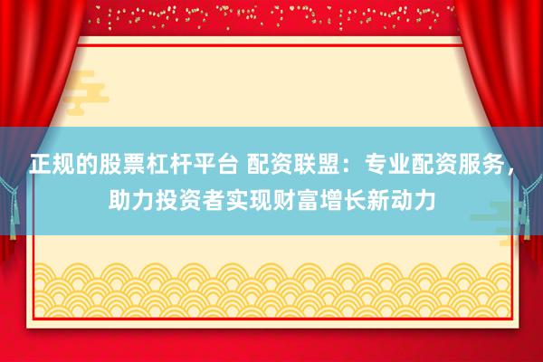 正规的股票杠杆平台 配资联盟：专业配资服务，助力投资者实现财富增长新动力