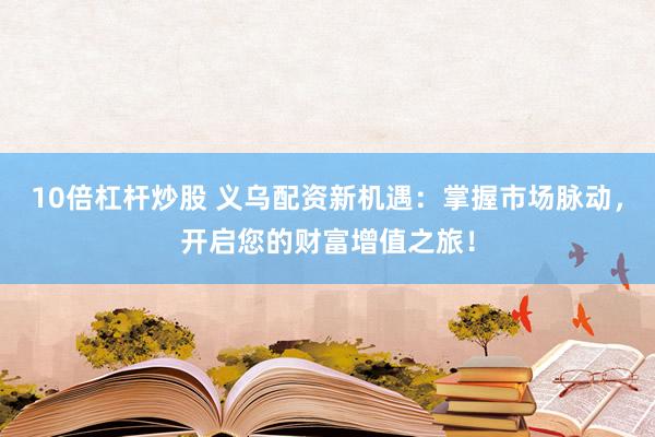 10倍杠杆炒股 义乌配资新机遇：掌握市场脉动，开启您的财富增值之旅！