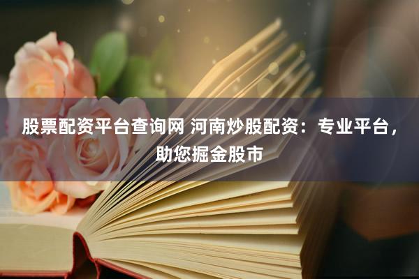 股票配资平台查询网 河南炒股配资：专业平台，助您掘金股市