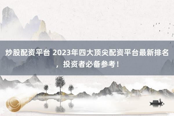 炒股配资平台 2023年四大顶尖配资平台最新排名，投资者必备参考！