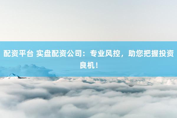 配资平台 实盘配资公司：专业风控，助您把握投资良机！