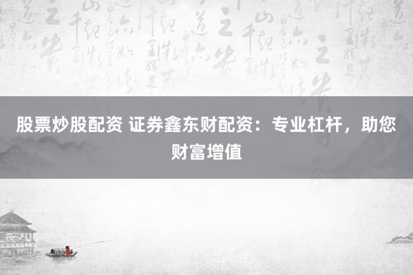 股票炒股配资 证券鑫东财配资：专业杠杆，助您财富增值