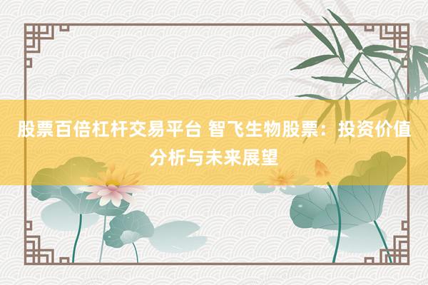 股票百倍杠杆交易平台 智飞生物股票：投资价值分析与未来展望