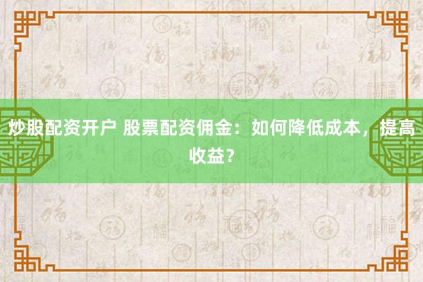 炒股配资开户 股票配资佣金：如何降低成本，提高收益？