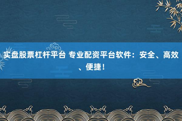 实盘股票杠杆平台 专业配资平台软件：安全、高效、便捷！