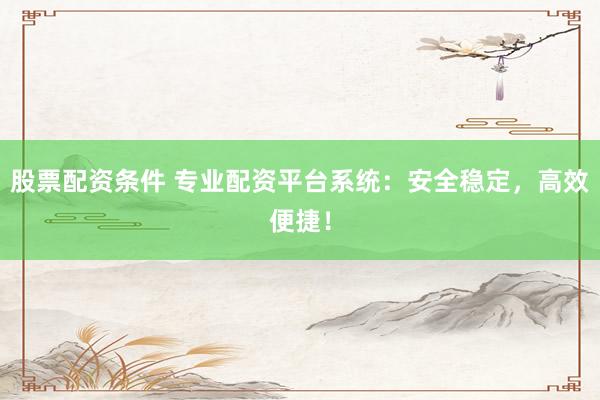 股票配资条件 专业配资平台系统：安全稳定，高效便捷！