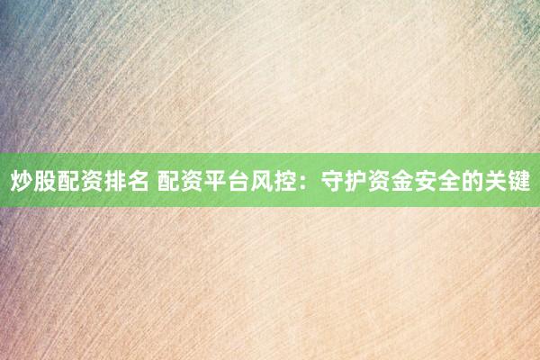 炒股配资排名 配资平台风控：守护资金安全的关键