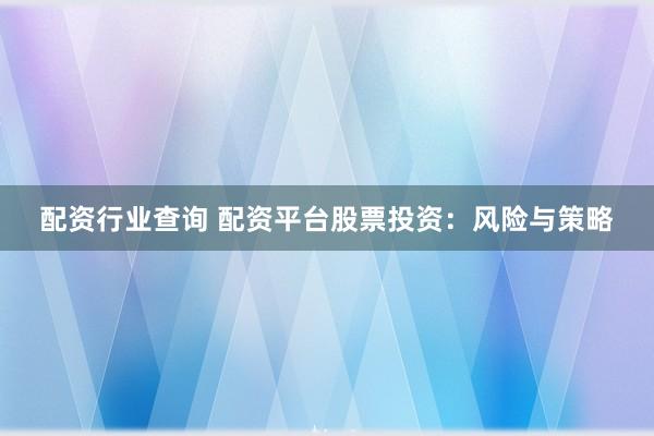 配资行业查询 配资平台股票投资：风险与策略