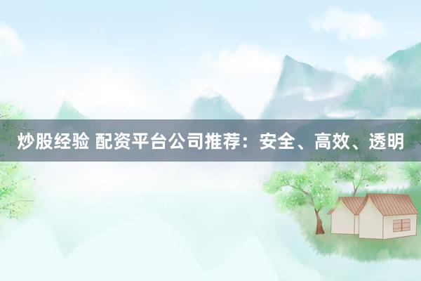 炒股经验 配资平台公司推荐：安全、高效、透明