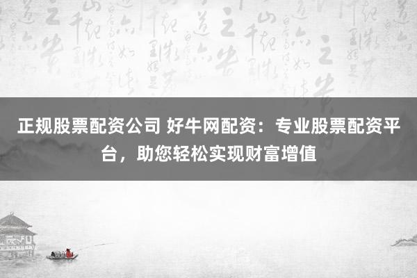 正规股票配资公司 好牛网配资：专业股票配资平台，助您轻松实现财富增值